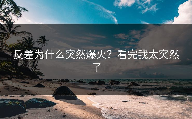 反差为什么突然爆火？看完我太突然了