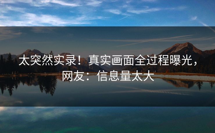 太突然实录！真实画面全过程曝光，网友：信息量太大
