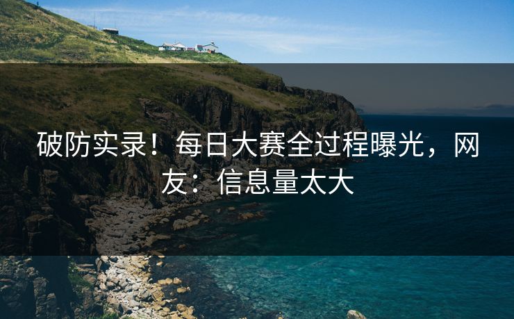 破防实录！每日大赛全过程曝光，网友：信息量太大