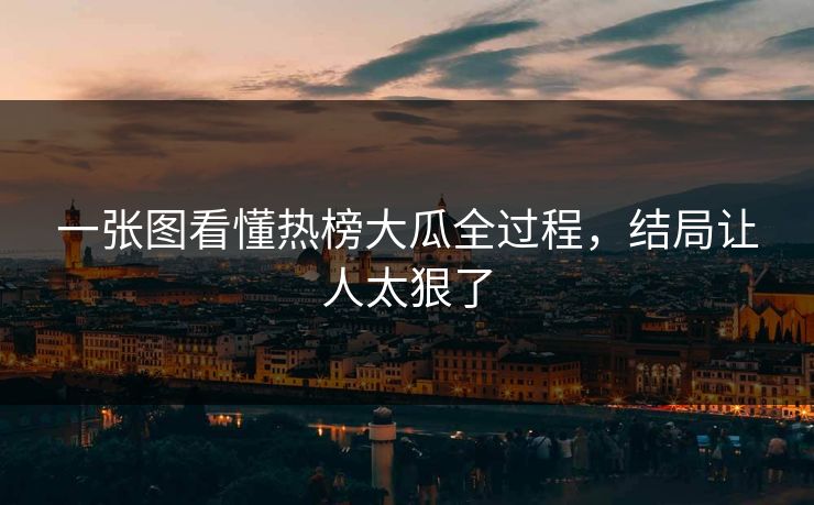 一张图看懂热榜大瓜全过程，结局让人太狠了