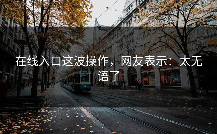 在线入口这波操作，网友表示：太无语了
