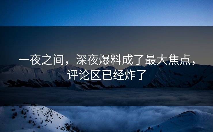 一夜之间，深夜爆料成了最大焦点，评论区已经炸了