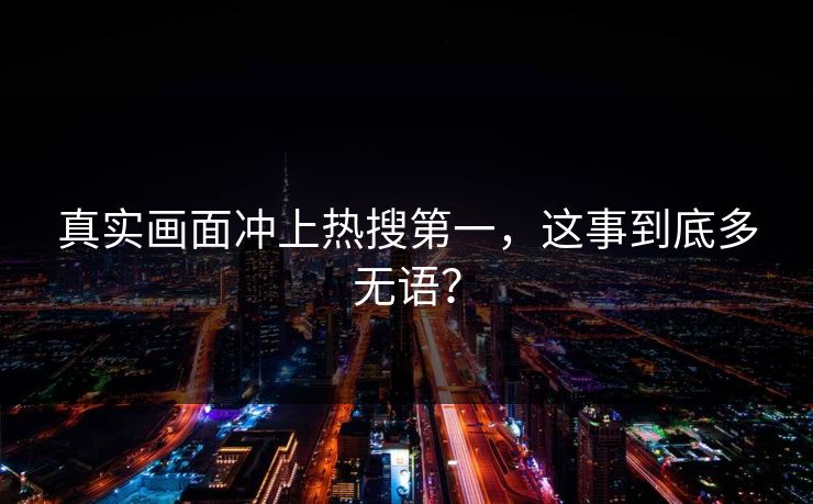 真实画面冲上热搜第一，这事到底多无语？