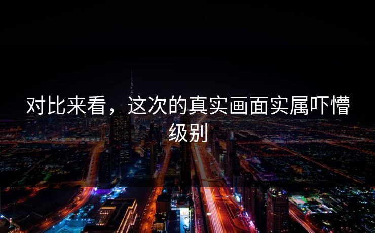 对比来看，这次的真实画面实属吓懵级别