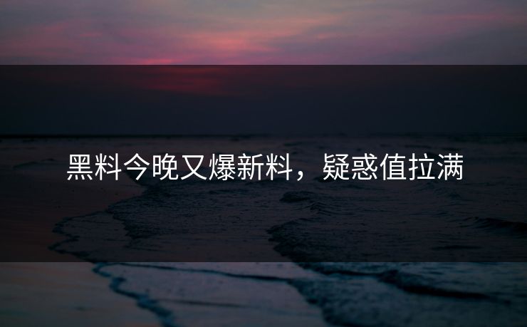 黑料今晚又爆新料，疑惑值拉满