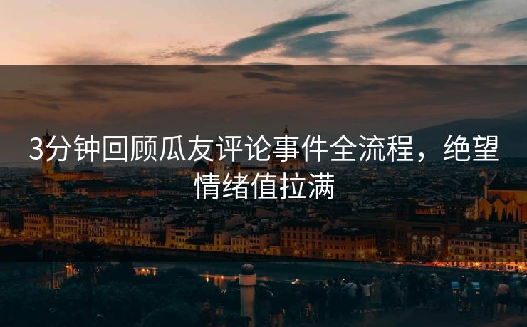 3分钟回顾瓜友评论事件全流程，绝望情绪值拉满