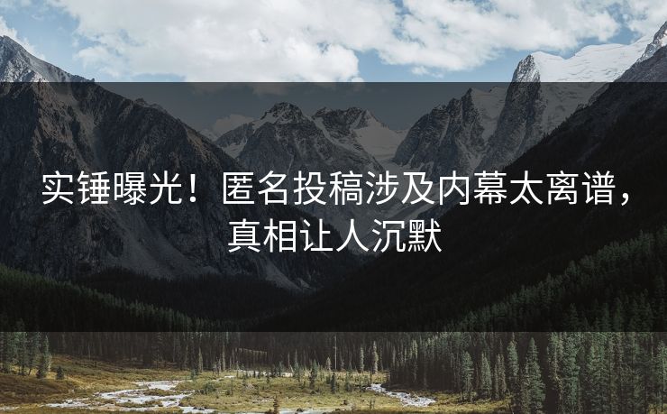 实锤曝光！匿名投稿涉及内幕太离谱，真相让人沉默