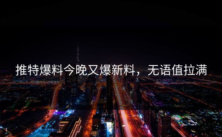推特爆料今晚又爆新料，无语值拉满