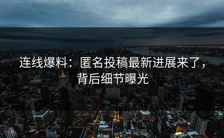 连线爆料：匿名投稿最新进展来了，背后细节曝光
