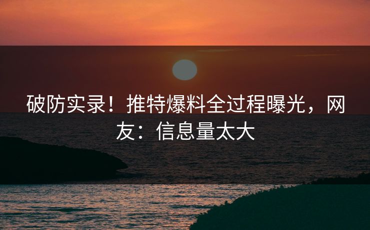 破防实录！推特爆料全过程曝光，网友：信息量太大