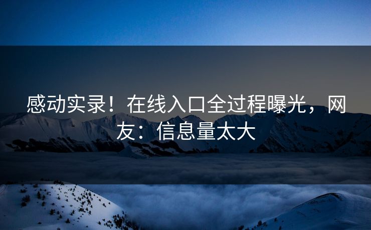 感动实录！在线入口全过程曝光，网友：信息量太大