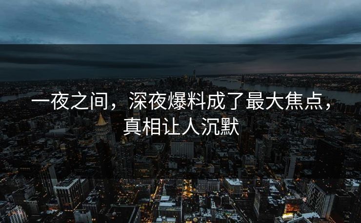 一夜之间，深夜爆料成了最大焦点，真相让人沉默
