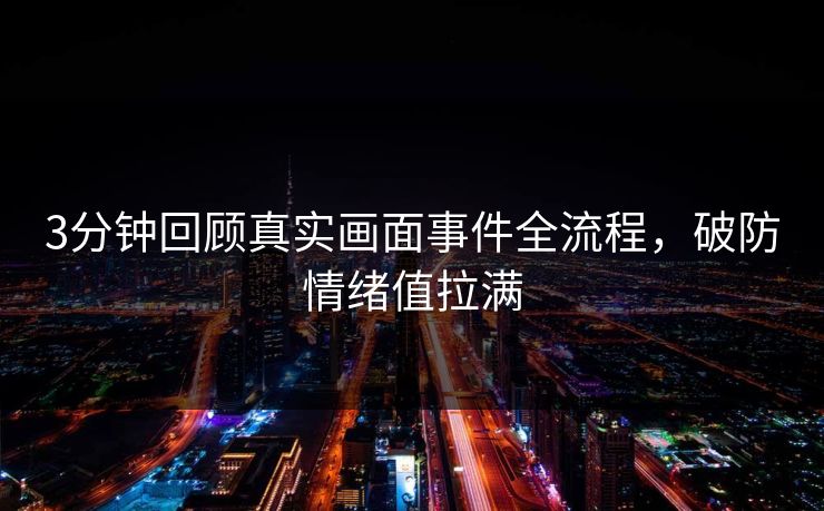 3分钟回顾真实画面事件全流程，破防情绪值拉满