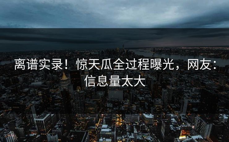 离谱实录！惊天瓜全过程曝光，网友：信息量太大
