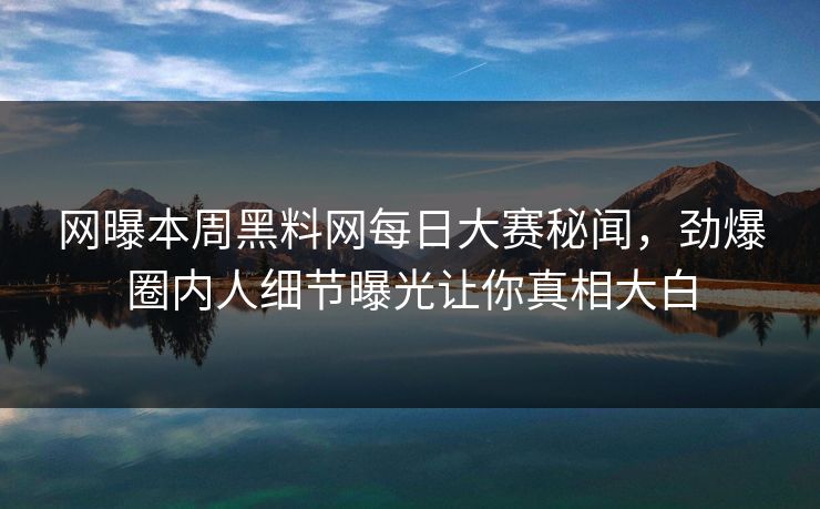网曝本周黑料网每日大赛秘闻，劲爆圈内人细节曝光让你真相大白