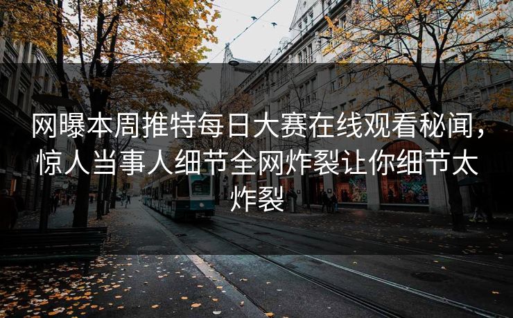 网曝本周推特每日大赛在线观看秘闻，惊人当事人细节全网炸裂让你细节太炸裂