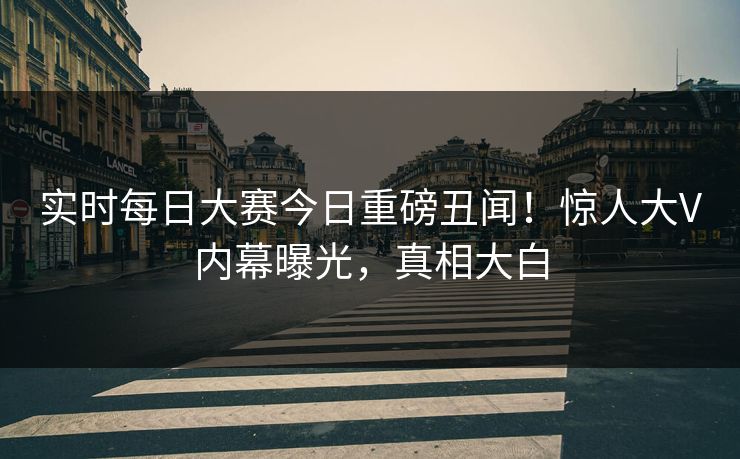 实时每日大赛今日重磅丑闻！惊人大V内幕曝光，真相大白