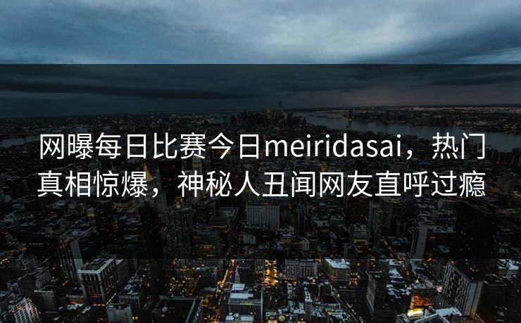 网曝每日比赛今日meiridasai，热门真相惊爆，神秘人丑闻网友直呼过瘾