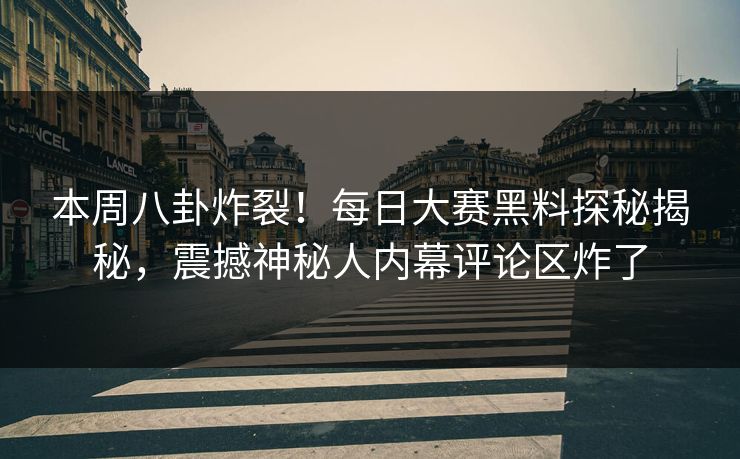 本周八卦炸裂！每日大赛黑料探秘揭秘，震撼神秘人内幕评论区炸了