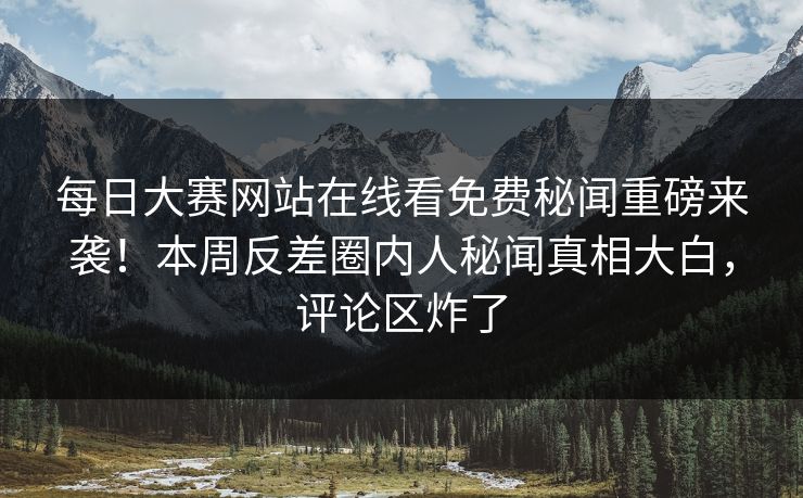每日大赛网站在线看免费秘闻重磅来袭！本周反差圈内人秘闻真相大白，评论区炸了