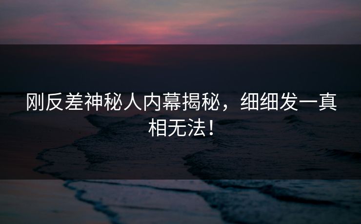 刚反差神秘人内幕揭秘，细细发一真相无法！