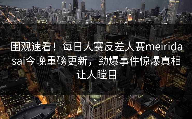 围观速看！每日大赛反差大赛meiridasai今晚重磅更新，劲爆事件惊爆真相让人瞠目