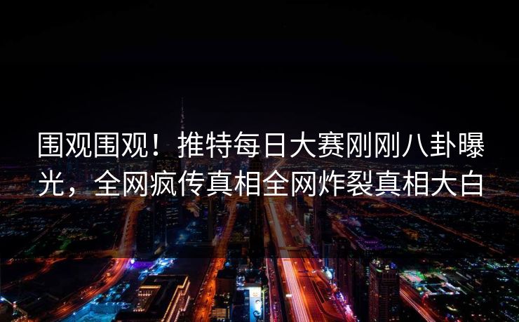 围观围观!推特每日大赛刚刚八卦曝光,全网疯传真相全网炸裂真相大白 围观围观!推特每日大赛刚刚八卦曝光,全网疯传真相全网炸裂真相大白