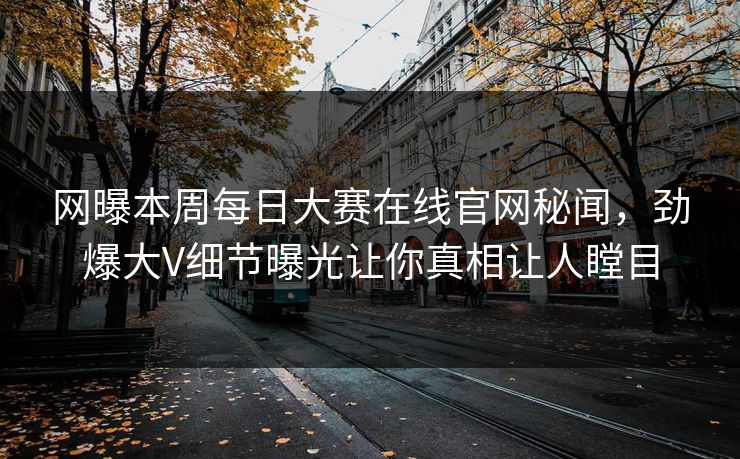网曝本周每日大赛在线官网秘闻，劲爆大V细节曝光让你真相让人瞠目