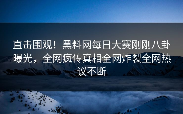 直击围观！黑料网每日大赛刚刚八卦曝光，全网疯传真相全网炸裂全网热议不断