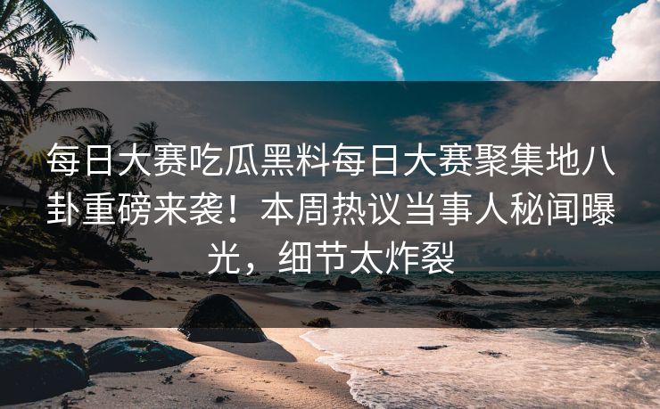 每日大赛吃瓜黑料每日大赛聚集地八卦重磅来袭！本周热议当事人秘闻曝光，细节太炸裂