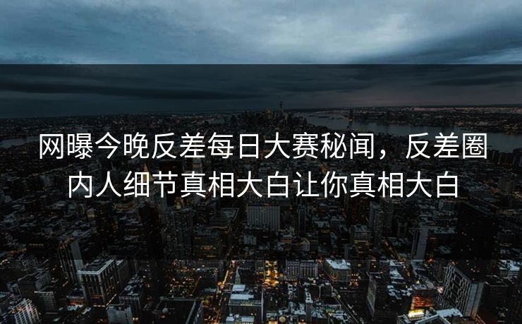 网曝今晚反差每日大赛秘闻，反差圈内人细节真相大白让你真相大白