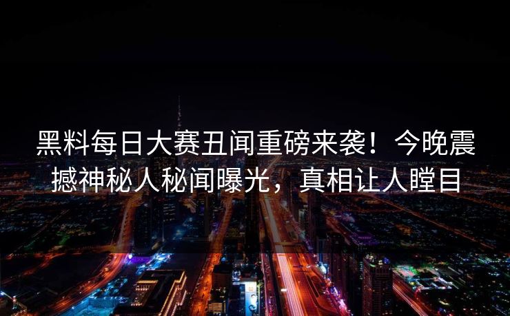 黑料每日大赛丑闻重磅来袭！今晚震撼神秘人秘闻曝光，真相让人瞠目