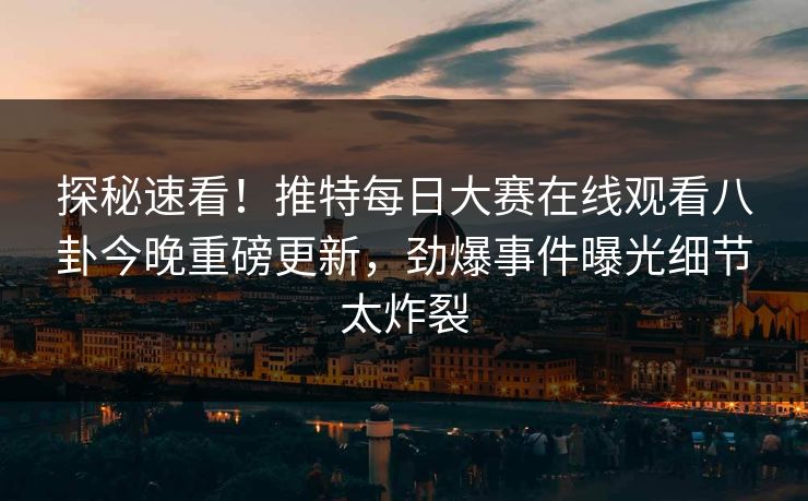 探秘速看！推特每日大赛在线观看八卦今晚重磅更新，劲爆事件曝光细节太炸裂