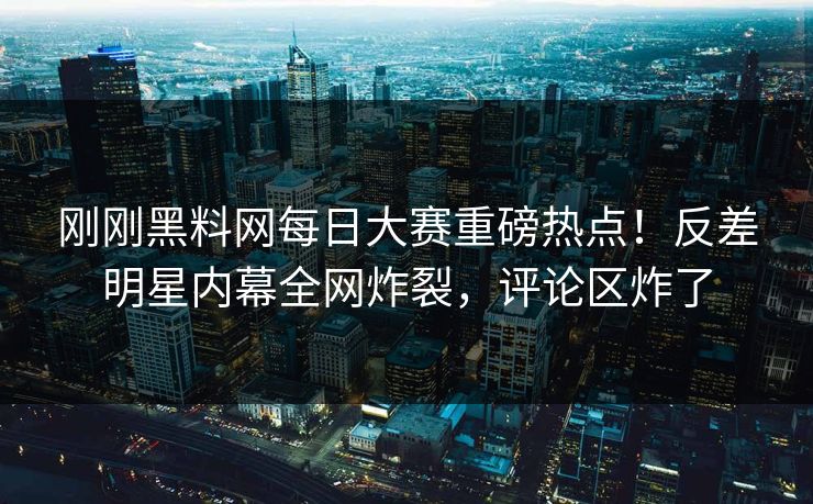 刚刚黑料网每日大赛重磅热点！反差明星内幕全网炸裂，评论区炸了