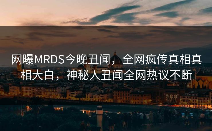 网曝MRDS今晚丑闻，全网疯传真相真相大白，神秘人丑闻全网热议不断