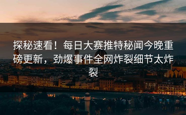 探秘速看！每日大赛推特秘闻今晚重磅更新，劲爆事件全网炸裂细节太炸裂