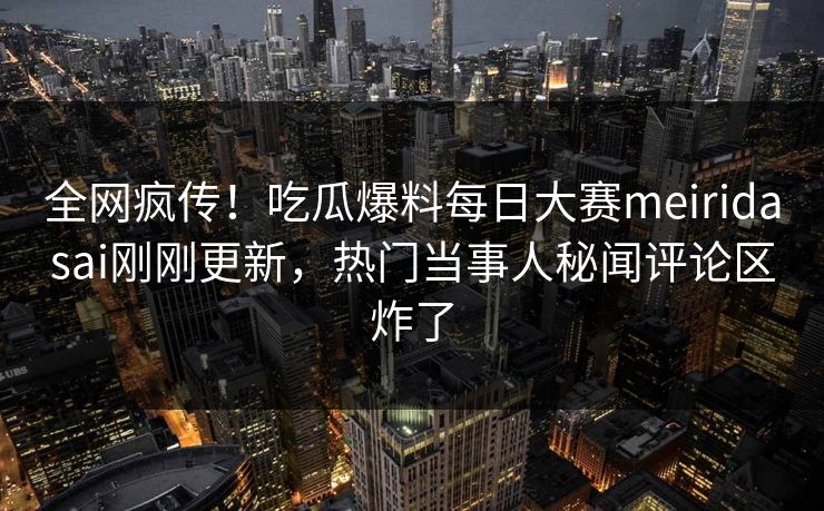 全网疯传!吃瓜爆料每日大赛meiridasai刚刚更新,热门当事人秘闻评论区炸了 全网疯传!吃瓜爆料每日大赛meiridasai刚刚更新,热门当事人秘闻评论区炸了