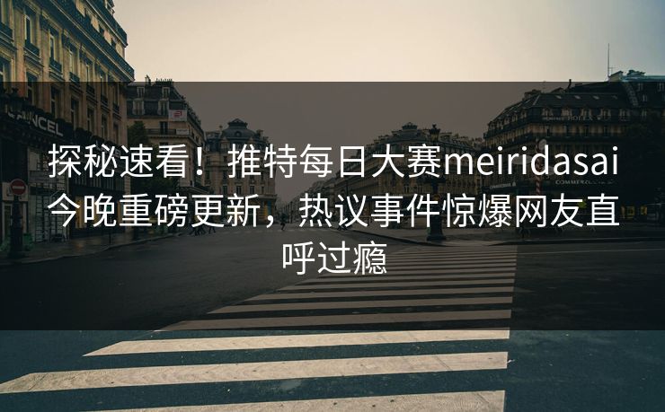 探秘速看！推特每日大赛meiridasai今晚重磅更新，热议事件惊爆网友直呼过瘾