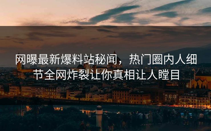 网曝最新爆料站秘闻，热门圈内人细节全网炸裂让你真相让人瞠目