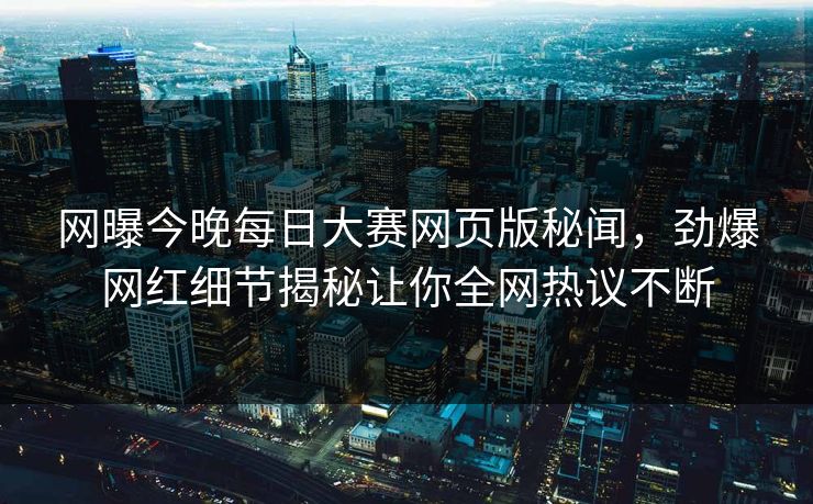 网曝今晚每日大赛网页版秘闻，劲爆网红细节揭秘让你全网热议不断