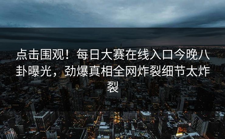 点击围观!每日大赛在线入口今晚八卦曝光,劲爆真相全网炸裂细节太炸裂 点击围观!每日大赛在线入口今晚八卦曝光,劲爆真相全网炸裂细节太炸裂