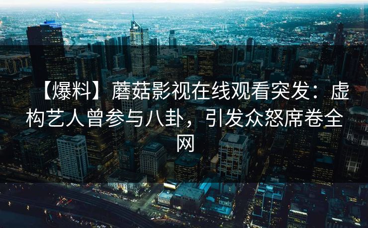【爆料】蘑菇影视在线观看突发:虚构艺人曾参与八卦,引发众怒席卷全网 【爆料】蘑菇影视在线观看突发:虚构艺人曾参与八卦,引发众怒席卷全网