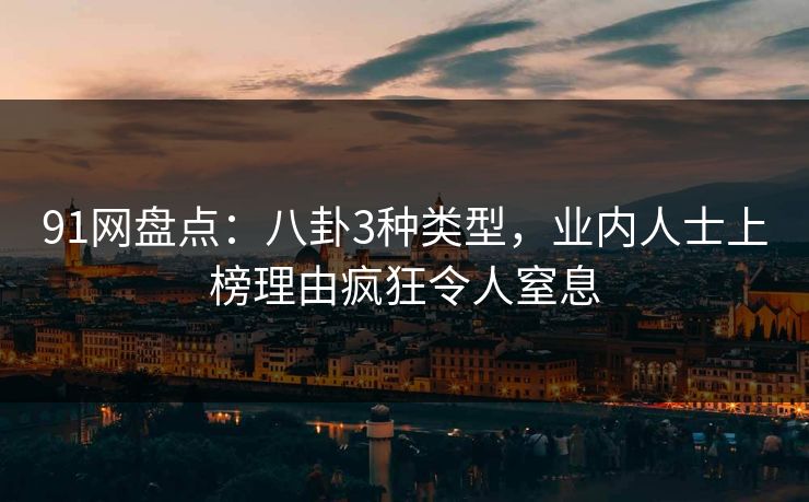 91网盘点：八卦3种类型，业内人士上榜理由疯狂令人窒息
