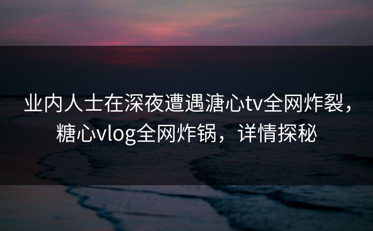业内人士在深夜遭遇溏心tv全网炸裂，糖心vlog全网炸锅，详情探秘