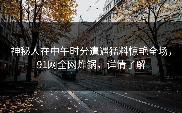 神秘人在中午时分遭遇猛料惊艳全场，91网全网炸锅，详情了解