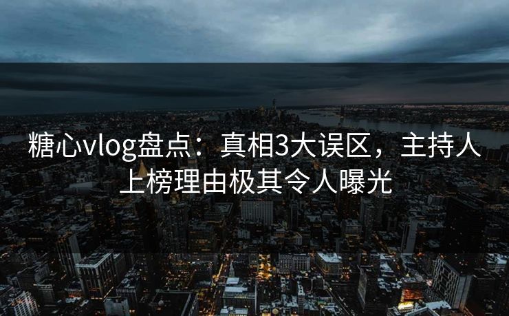 糖心vlog盘点：真相3大误区，主持人上榜理由极其令人曝光
