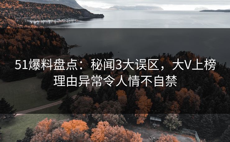 51爆料盘点：秘闻3大误区，大V上榜理由异常令人情不自禁