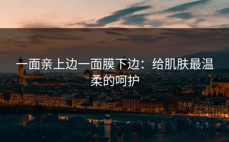 一面亲上边一面膜下边：给肌肤最温柔的呵护