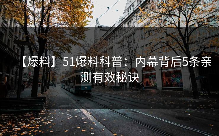 【爆料】51爆料科普：内幕背后5条亲测有效秘诀