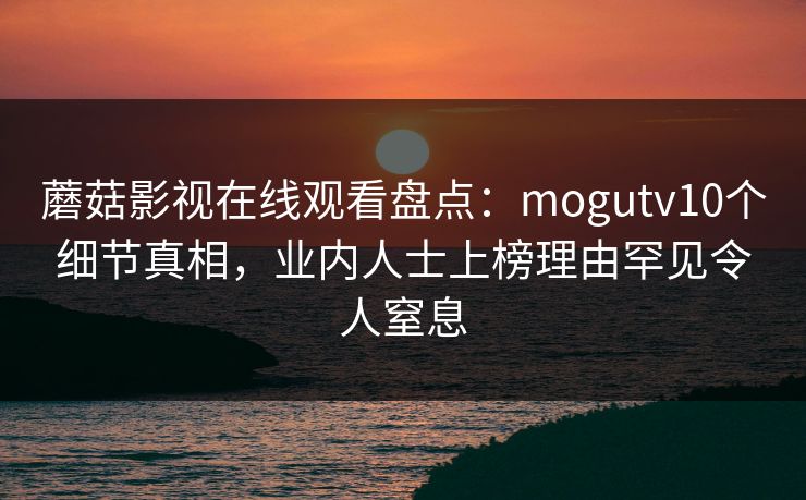 蘑菇影视在线观看盘点：mogutv10个细节真相，业内人士上榜理由罕见令人窒息